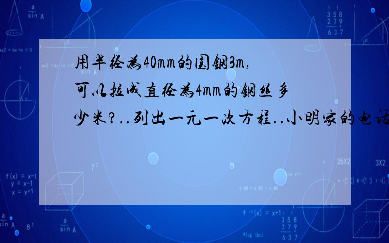 用半径为40mm的圆钢3m,可以拉成直径为4mm的钢丝多少米?..列出一元一次方程..小明家的电话号码是七位数,其中前面三位数是727,后面四位数是由小到大的连续偶数,这四个连续偶数的和是20,你能