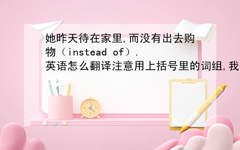 她昨天待在家里,而没有出去购物（instead of）.英语怎么翻译注意用上括号里的词组,我翻译的是she stayed at home instead of going shopping.请问对吗?另外应该是go shopping还是going shopping?快一点