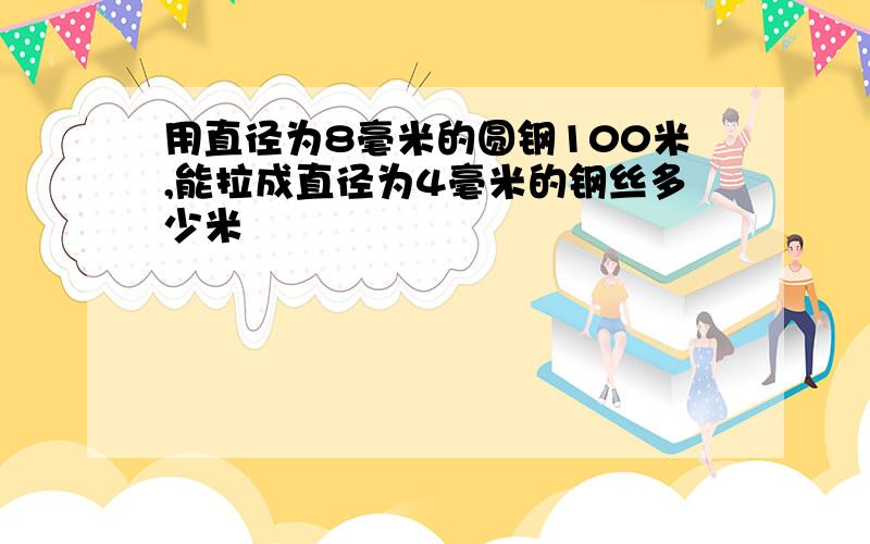 用直径为8毫米的圆钢100米,能拉成直径为4毫米的钢丝多少米