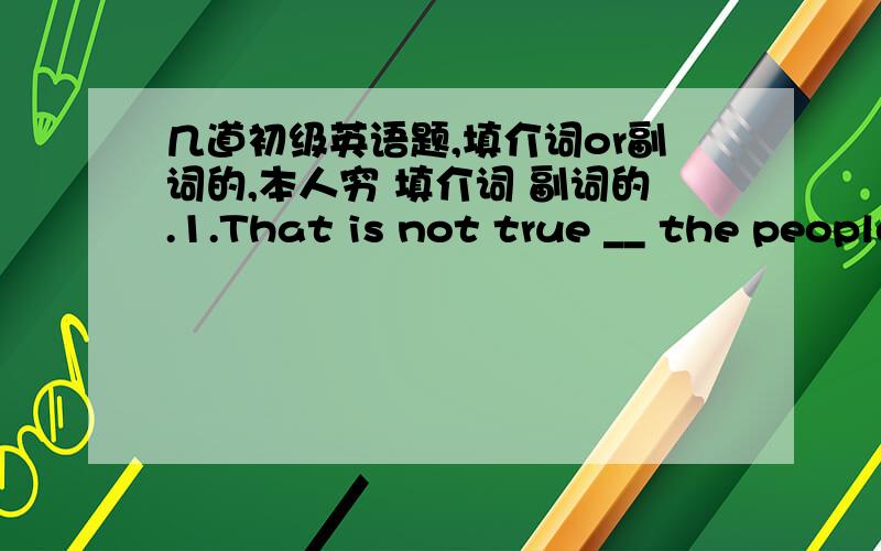 几道初级英语题,填介词or副词的,本人穷 填介词 副词的.1.That is not true __ the people i an talking about.2.The teacher told his students to make the most of the opportinities __hand.3.he let the team __ by not trying hard enought.