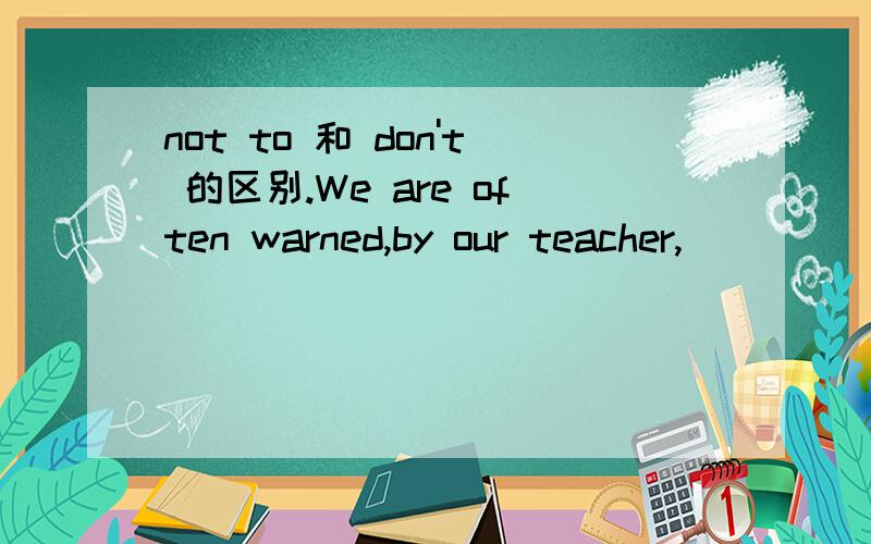 not to 和 don't 的区别.We are often warned,by our teacher,______waster precious time because time will never return.为什么这里要用not to 而不用don't