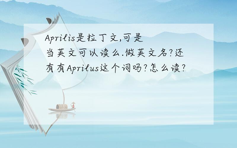 Aprilis是拉丁文,可是当英文可以读么.做英文名?还有有Aprilus这个词吗?怎么读?