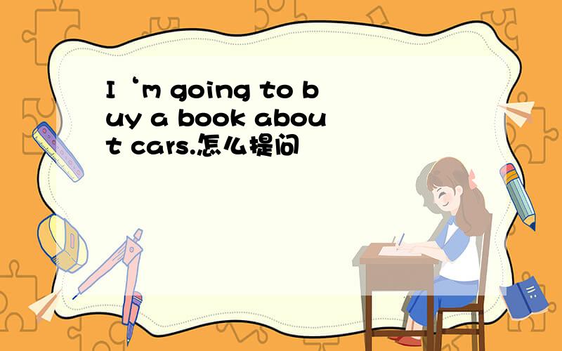 I‘m going to buy a book about cars.怎么提问