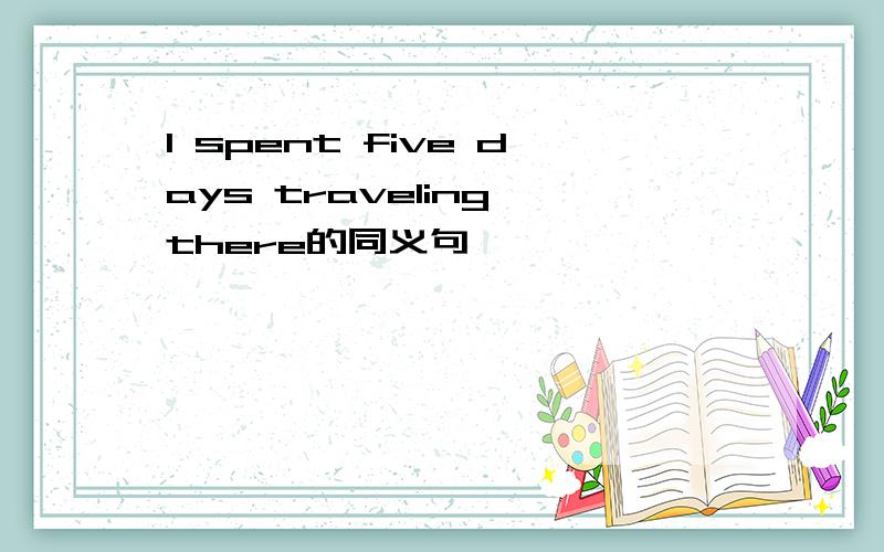 I spent five days traveling there的同义句