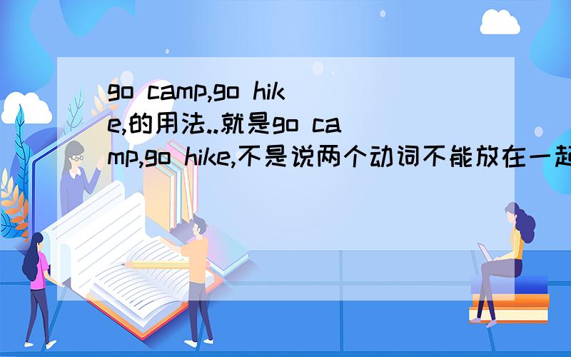 go camp,go hike,的用法..就是go camp,go hike,不是说两个动词不能放在一起嘛?那如果是用这两个词组的话,比如 I am going hiking on Monday,I am going camping on Monday.这两个句子对吗?还是要 I am going to hiking on M