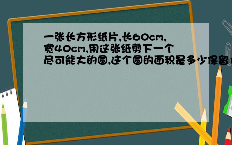 一张长方形纸片,长60cm,宽40cm,用这张纸剪下一个尽可能大的圆,这个圆的面积是多少保留π