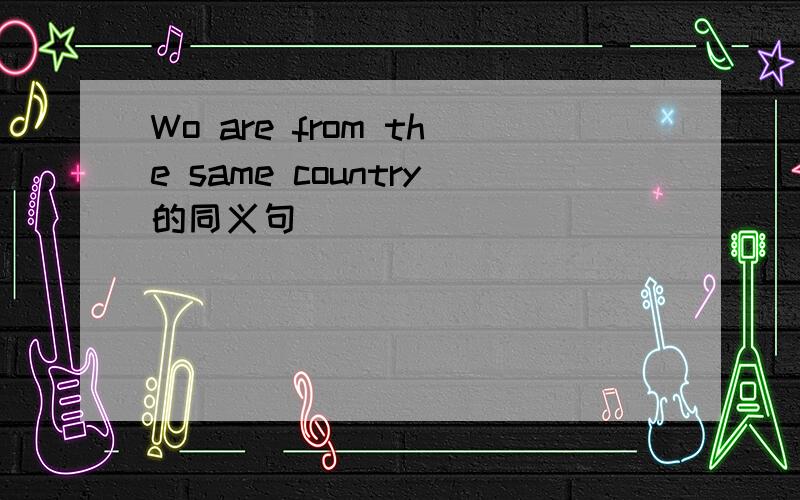 Wo are from the same country的同义句