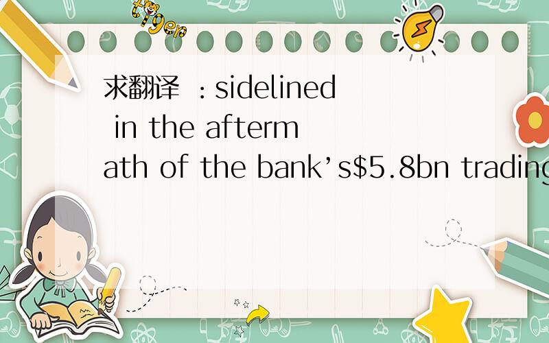 求翻译 ：sidelined in the aftermath of the bank’s$5.8bn trading debacle