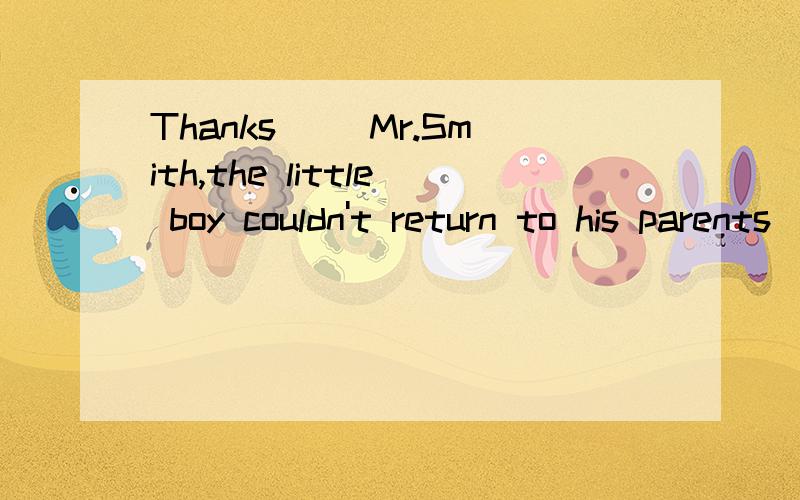 Thanks（ ）Mr.Smith,the little boy couldn't return to his parents( )his help.