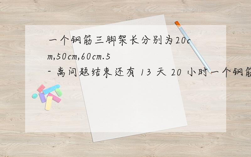 一个钢筋三脚架长分别为20cm,50cm,60cm.5 - 离问题结束还有 13 天 20 小时一个钢筋三脚架长分别为20cm,50cm,60cm,现要再做一个与其相似的钢筋三脚架,而只有长40cm和80cm的两根钢筋,要求以其中的一根