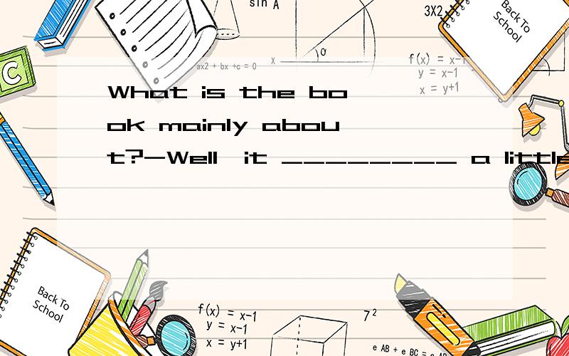 What is the book mainly about?-Well,it ________ a little boy who suffered a lot during the war.What is the book mainly about?-Well,it ________ a little boy who suffered a lot during the war.A.deals with\x05\x05 B.deals about \x05 C.makes up\x05 D.tal