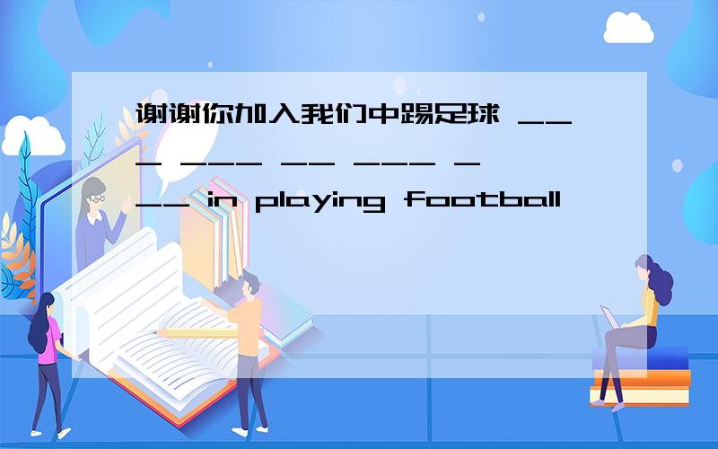 谢谢你加入我们中踢足球 ___ ___ __ ___ ___ in playing football