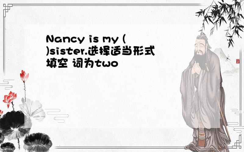 Nancy is my ( )sister.选择适当形式填空 词为two