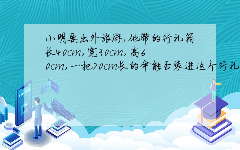 小明要出外旅游,他带的行礼箱长40cm,宽30cm,高60cm,一把70cm长的伞能否装进这个行礼箱详细回答