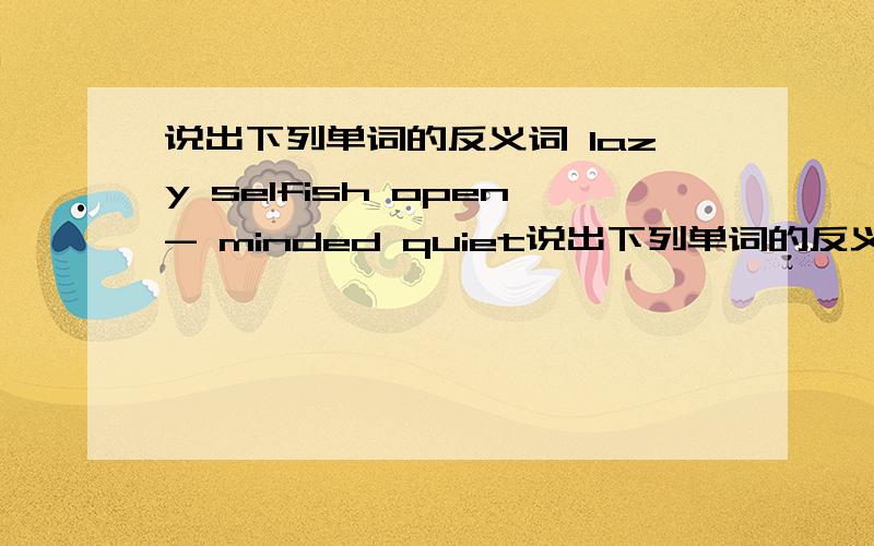 说出下列单词的反义词 lazy selfish open- minded quiet说出下列单词的反义词lazy selfish open- minded quiet