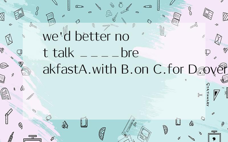we'd better not talk ____breakfastA.with B.on C.for D.over