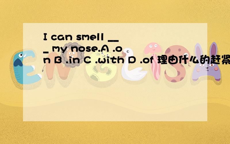 I can smell ___ my nose.A .on B .in C .with D .of 理由什么的赶紧砸过来吧.