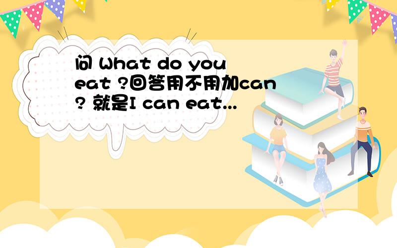 问 What do you eat ?回答用不用加can? 就是I can eat...