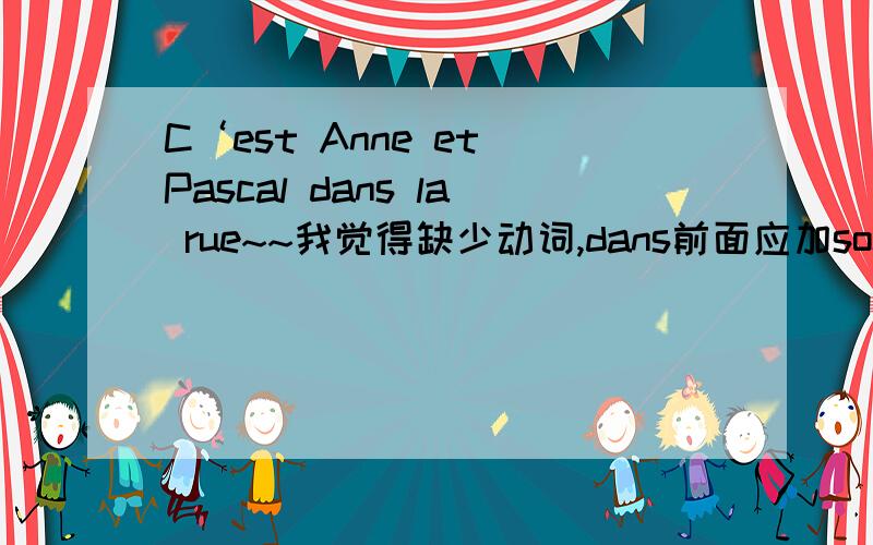 C‘est Anne et Pascal dans la rue~~我觉得缺少动词,dans前面应加sont~我知道前面有est,能算整个句子的动词吗