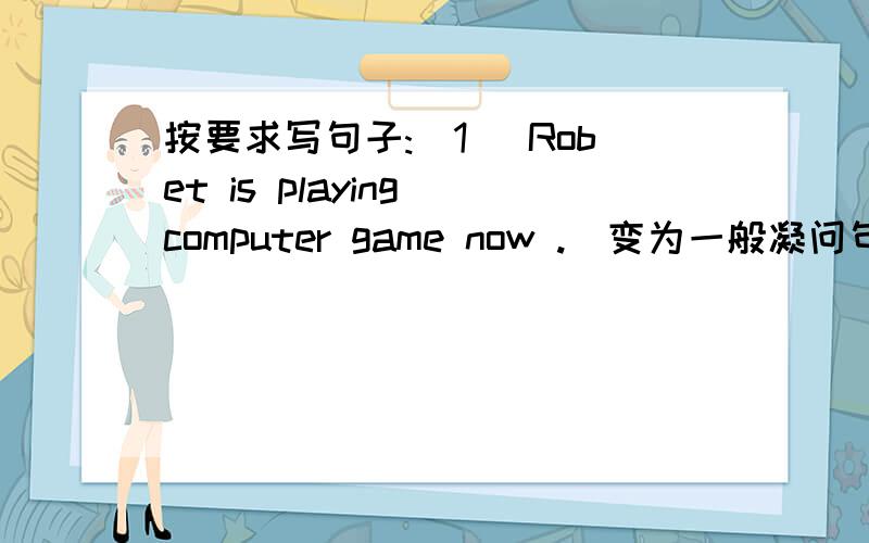 按要求写句子:(1) Robet is playing computer game now .(变为一般凝问句）