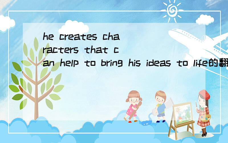 he creates characters that can help to bring his ideas to life的翻译