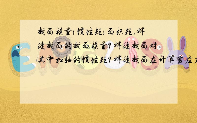 截面模量;惯性矩;面积矩.焊缝截面的截面模量?焊缝截面对其中和轴的惯性矩?焊缝截面在计算剪应力处以上部分对中和轴的面积矩?T型焊件的形心的计算公式?请各位多多指教!(以上是本人在钢