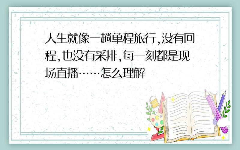 人生就像一趟单程旅行,没有回程,也没有采排,每一刻都是现场直播……怎么理解