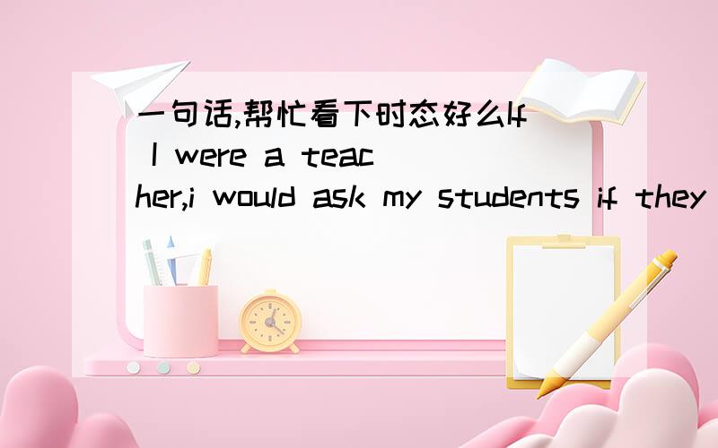 一句话,帮忙看下时态好么If I were a teacher,i would ask my students if they understood the lessons after class要if they understood 还是 if they had understood?