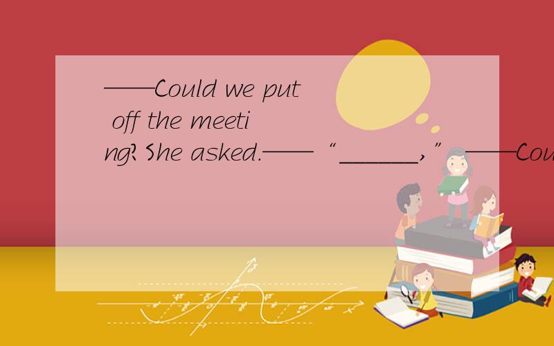 ——Could we put off the meeting?She asked.——“______,” ——Could we put off the meeting?She asked.——“______,”he answered politely.“This is the only day everyone is available.”A.Not likely B.Not exactly C.Not nearly D.Not reall