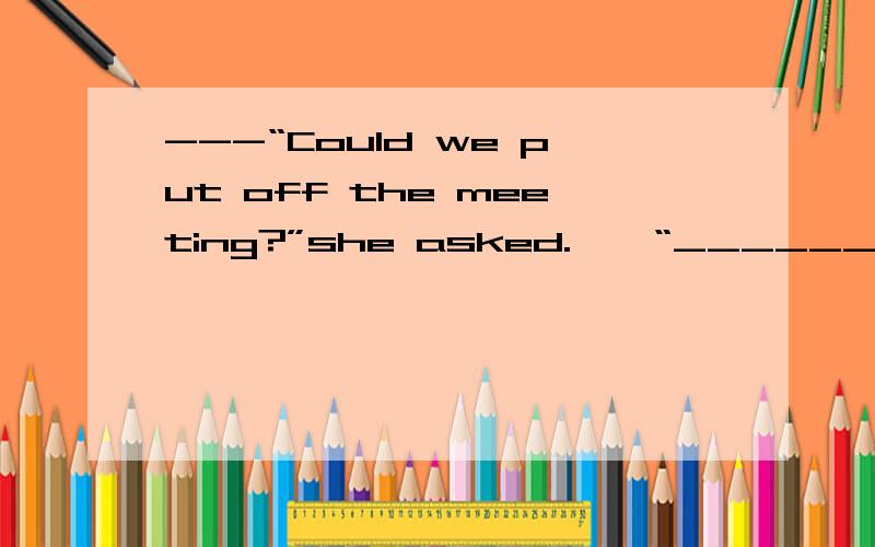 ---“Could we put off the meeting?”she asked.——“______,”heanswered politely.“This is the only day everyone is available.”A.Not likely B.Not exactly C.Not nearly D.Not really