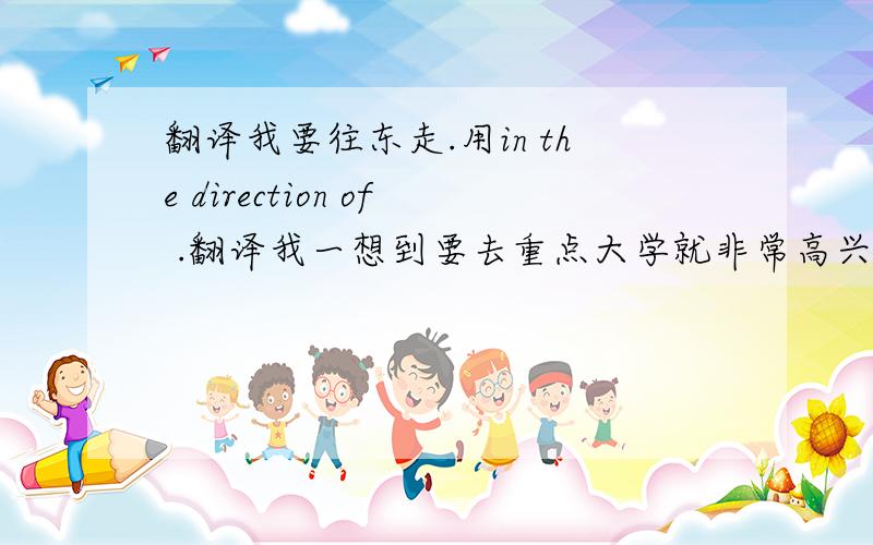 翻译我要往东走.用in the direction of .翻译我一想到要去重点大学就非常高兴用at the thought of