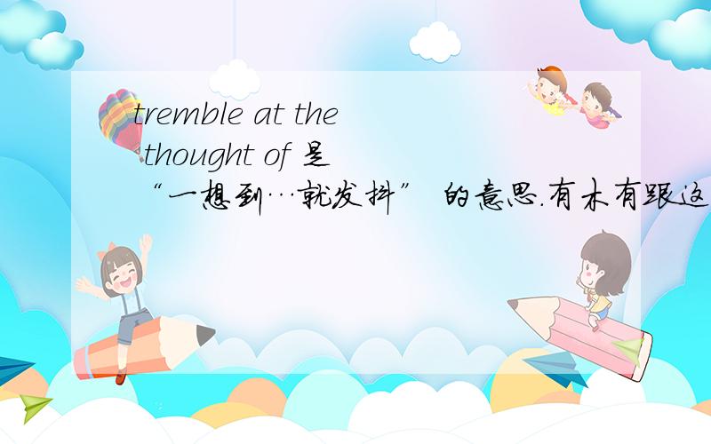 tremble at the thought of 是 “一想到…就发抖” 的意思.有木有跟这个类似的句型啊谢谢