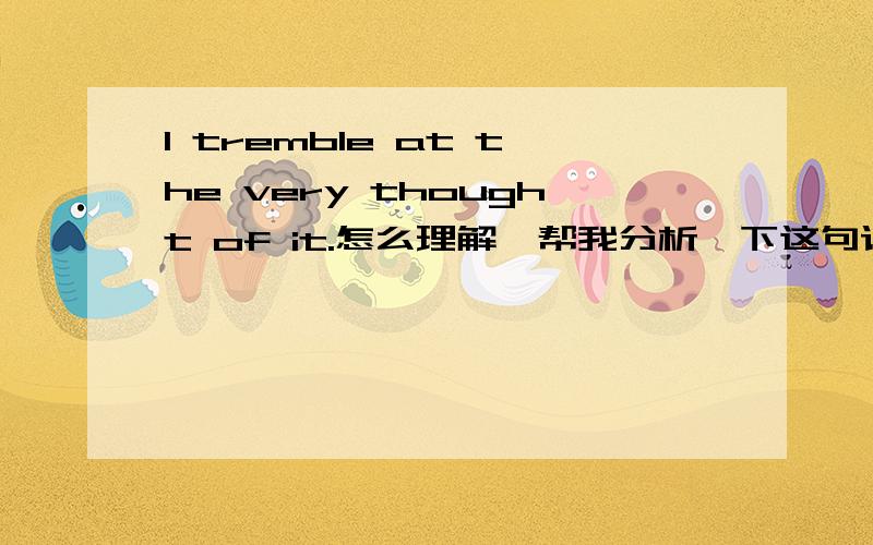 I tremble at the very thought of it.怎么理解,帮我分析一下这句话