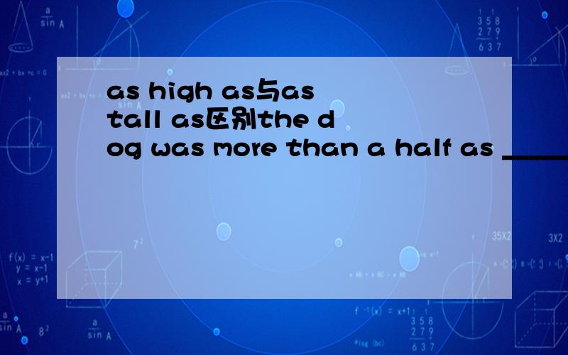 as high as与as tall as区别the dog was more than a half as _____ as an adult