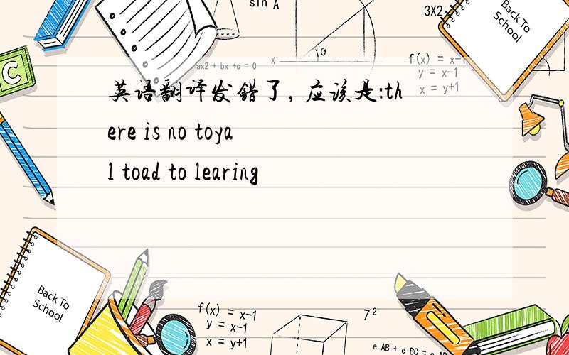 英语翻译发错了，应该是：there is no toyal toad to learing