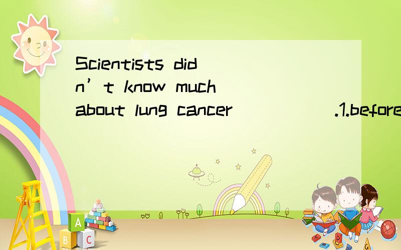 Scientists didn’t know much about lung cancer _____.1.before long 2.until recently 3.long before 4.in the past few years