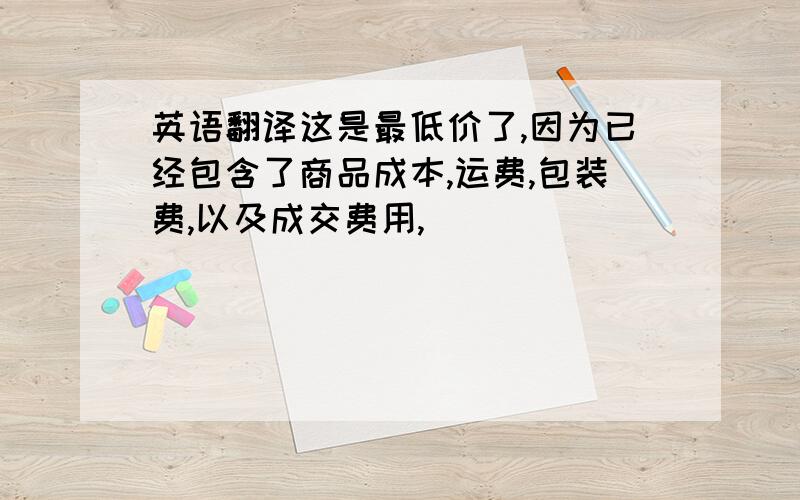 英语翻译这是最低价了,因为已经包含了商品成本,运费,包装费,以及成交费用,