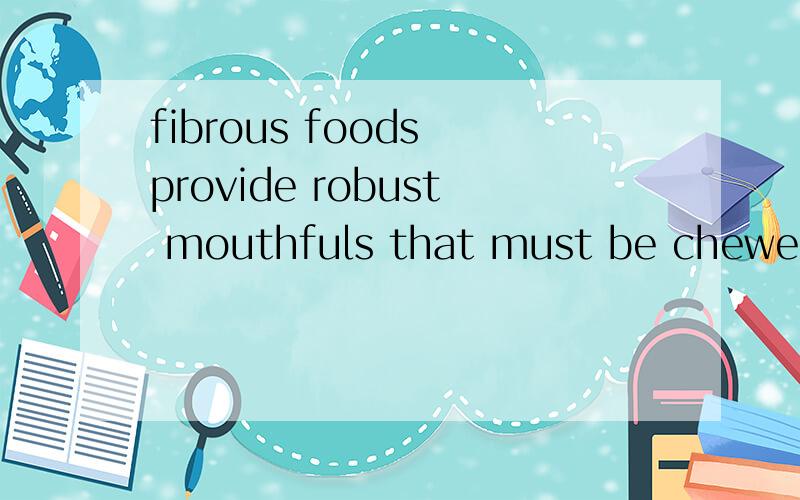 fibrous foods provide robust mouthfuls that must be chewed thoroughly 这中文怎么翻