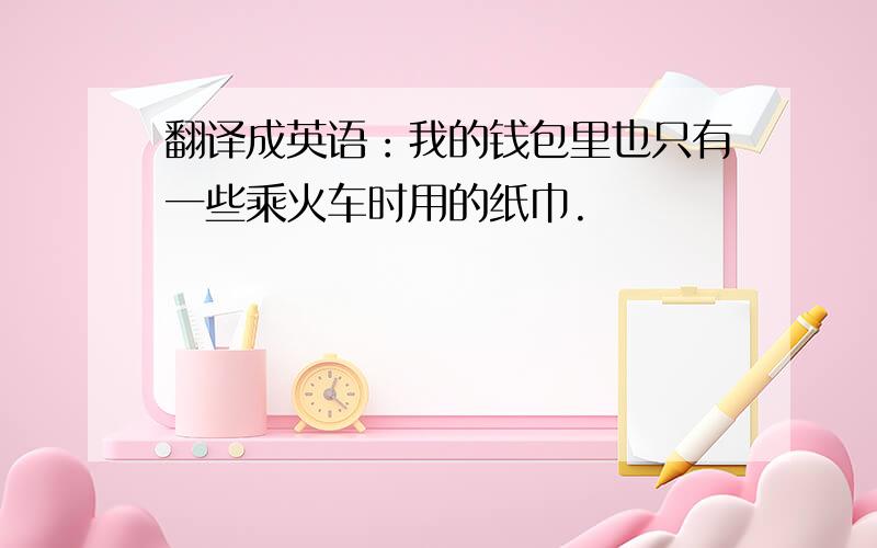 翻译成英语：我的钱包里也只有一些乘火车时用的纸巾.