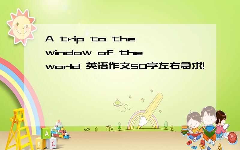 A trip to the window of the world 英语作文50字左右急求!