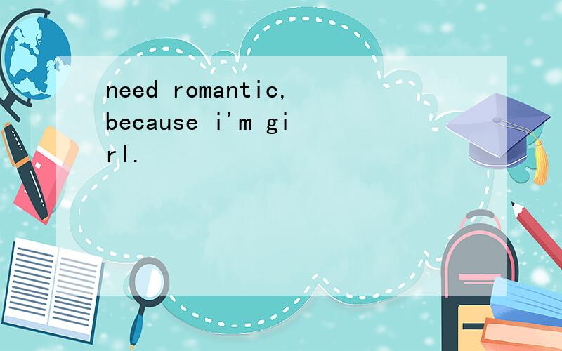 need romantic,because i'm girl.