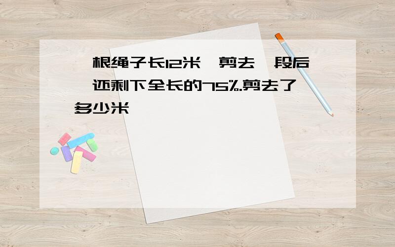 一根绳子长12米,剪去一段后,还剩下全长的75%.剪去了多少米