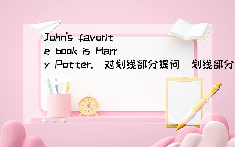 John's favorite book is Harry Potter.(对划线部分提问）划线部分是Harry Potter.