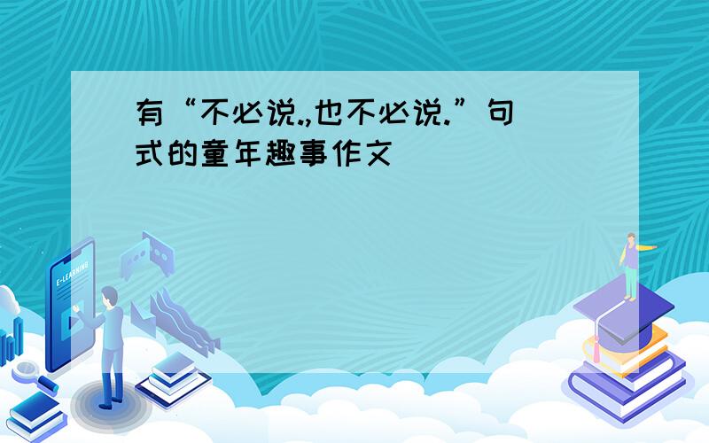 有“不必说.,也不必说.”句式的童年趣事作文