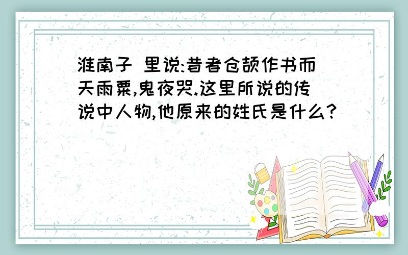 淮南子 里说:昔者仓颉作书而天雨粟,鬼夜哭.这里所说的传说中人物,他原来的姓氏是什么?