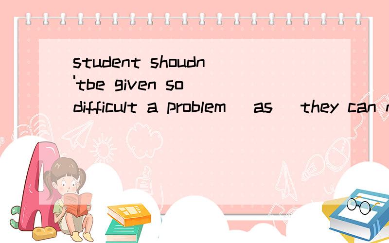 student shoudn'tbe given so difficult a problem (as) they can not work out.括号里为什么不用which?指代problem