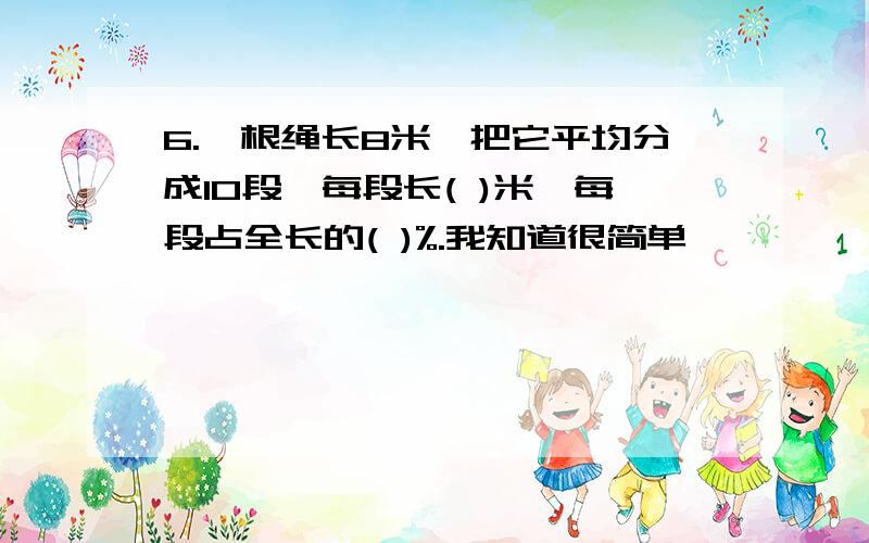 6.一根绳长8米,把它平均分成10段,每段长( )米,每段占全长的( )%.我知道很简单``