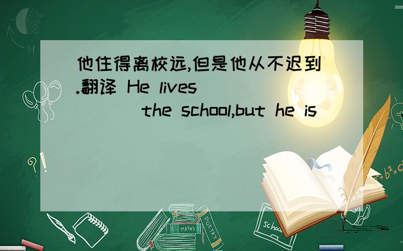 他住得离校远,但是他从不迟到.翻译 He lives ()() the school,but he is ()().