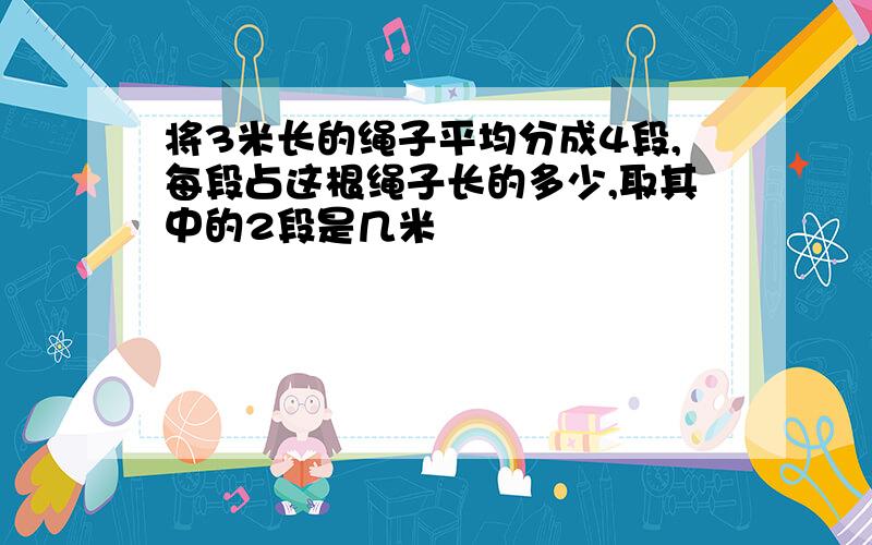 将3米长的绳子平均分成4段,每段占这根绳子长的多少,取其中的2段是几米