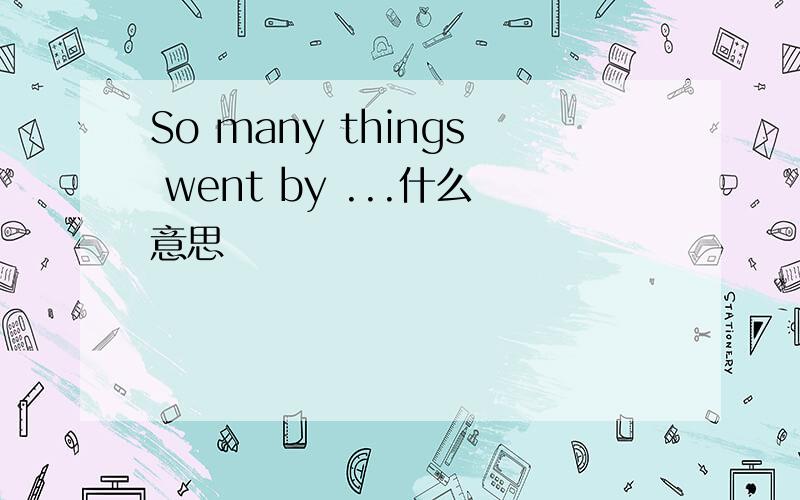 So many things went by ...什么意思